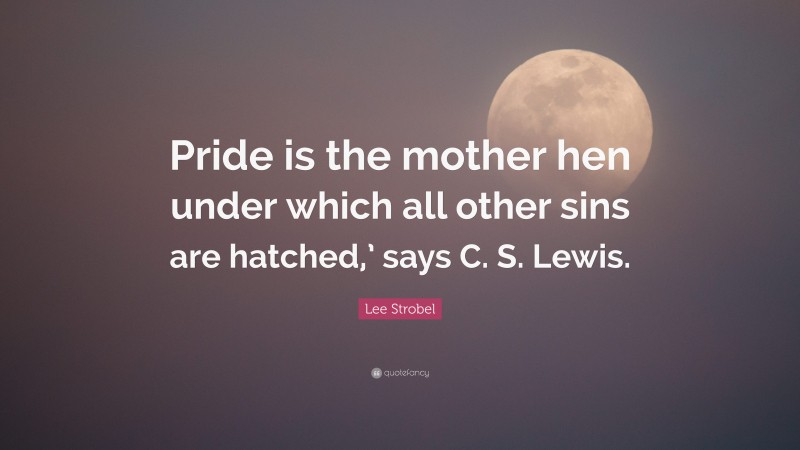 Lee Strobel Quote: “Pride is the mother hen under which all other sins are hatched,’ says C. S. Lewis.”
