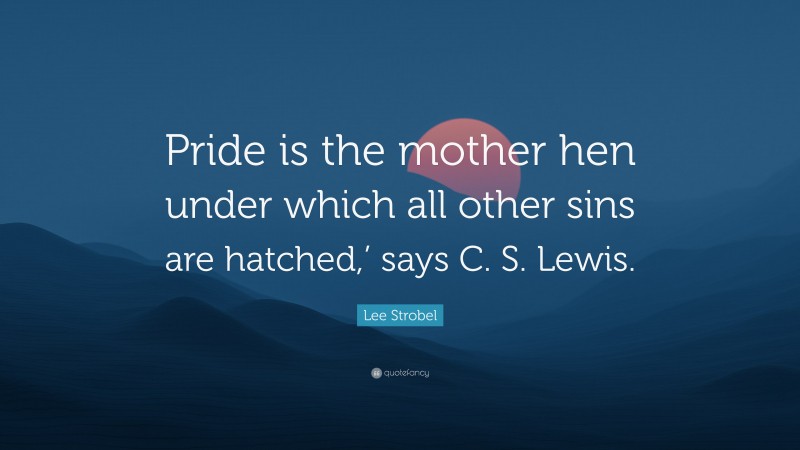 Lee Strobel Quote: “Pride is the mother hen under which all other sins are hatched,’ says C. S. Lewis.”