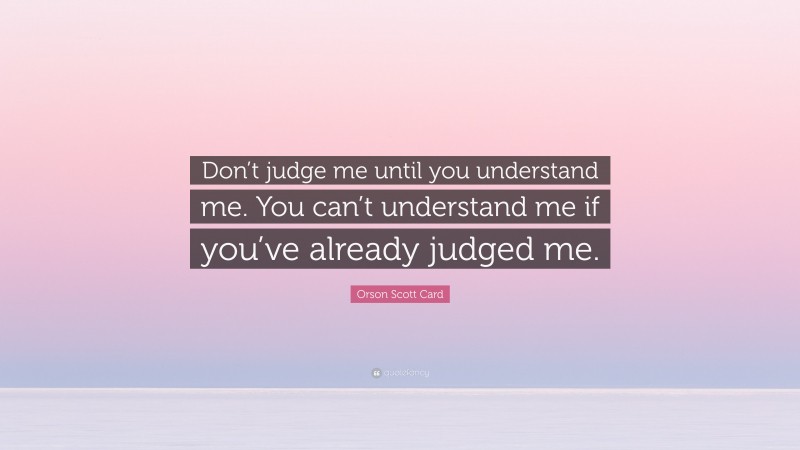 Orson Scott Card Quote: “Don’t judge me until you understand me. You can’t understand me if you’ve already judged me.”