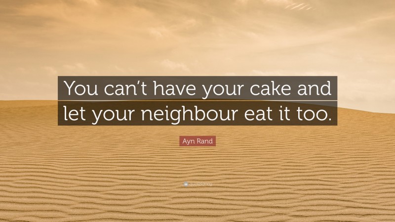 Ayn Rand Quote: “You can’t have your cake and let your neighbour eat it too.”