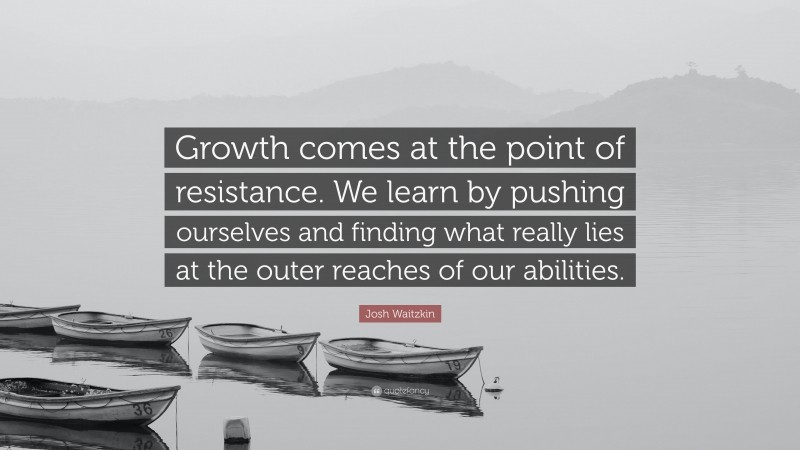 Josh Waitzkin Quote: “Growth comes at the point of resistance. We learn by pushing ourselves and finding what really lies at the outer reaches of our abilities.”