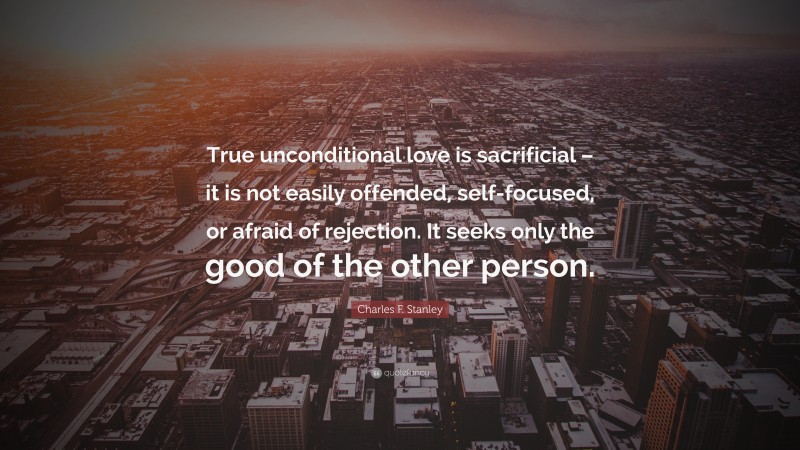 Charles F. Stanley Quote: “True unconditional love is sacrificial – it is not easily offended, self-focused, or afraid of rejection. It seeks only the good of the other person.”
