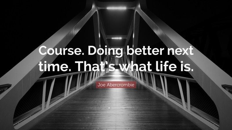 Joe Abercrombie Quote: “Course. Doing better next time. That’s what life is.”