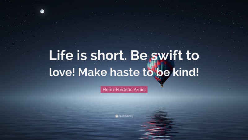 Henri-Frédéric Amiel Quote: “Life is short. Be swift to love! Make haste to be kind!”