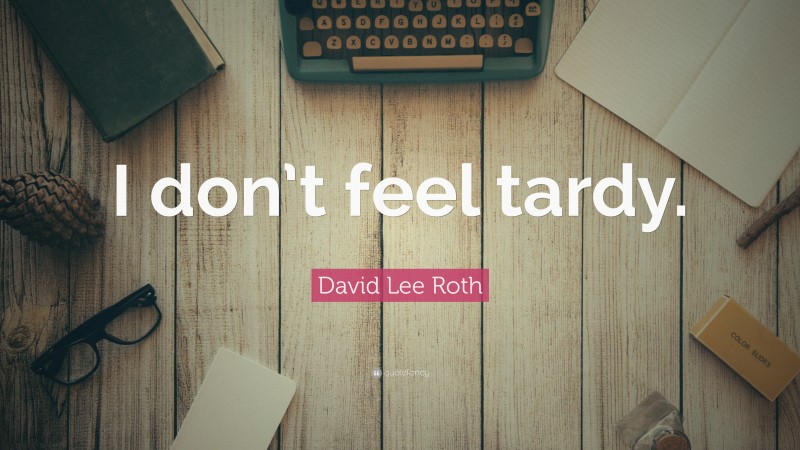 David Lee Roth Quote: “I don’t feel tardy.”