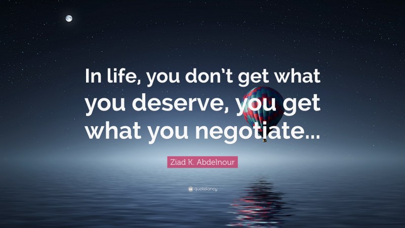 Ziad K. Abdelnour Quote: “In life, you don’t get what you deserve, you get what you negotiate...”