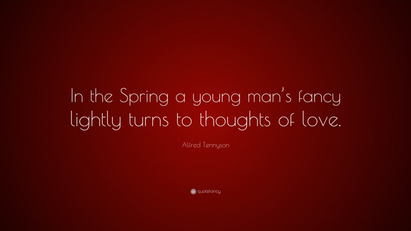 Alfred Tennyson Quote: “In the Spring a young man’s fancy lightly turns to thoughts of love.”