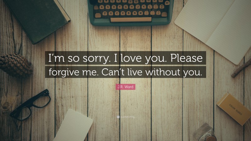 J.R. Ward Quote: “I’m so sorry. I love you. Please forgive me. Can’t live without you.”