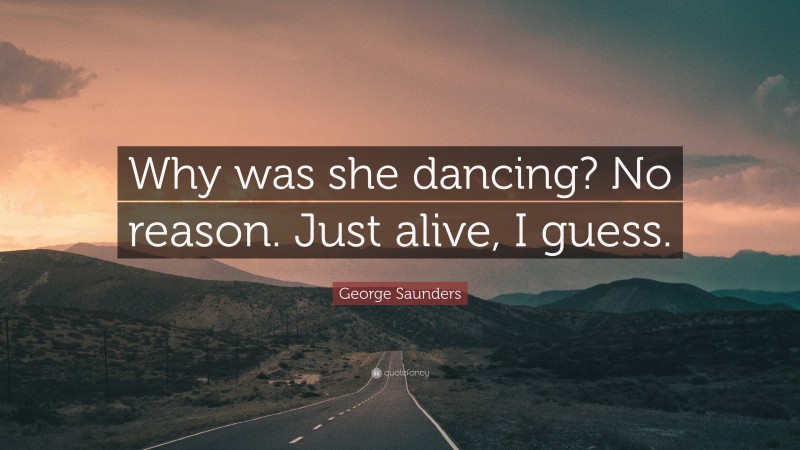 George Saunders Quote: “Why was she dancing? No reason. Just alive, I guess.”