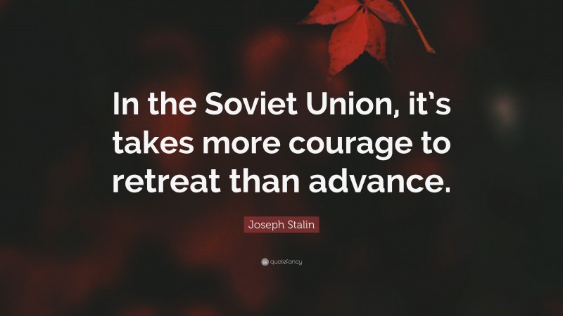 Joseph Stalin Quote: “In the Soviet Union, it’s takes more courage to retreat than advance.”