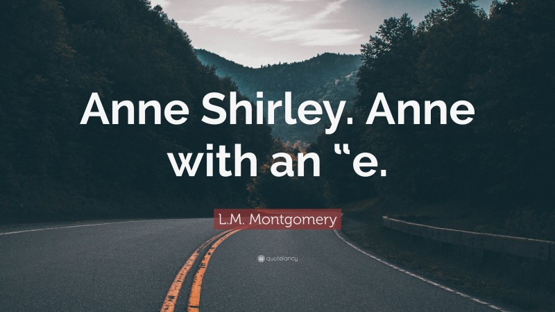 L.M. Montgomery Quote: “Anne Shirley. Anne with an “e.”