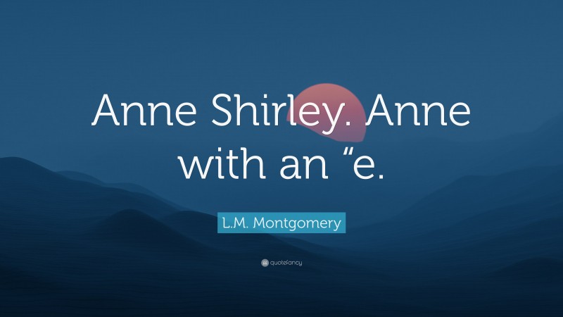 L.M. Montgomery Quote: “Anne Shirley. Anne with an “e.”