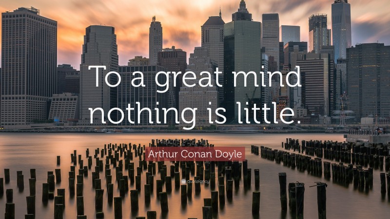 Arthur Conan Doyle Quote: “To a great mind nothing is little.”