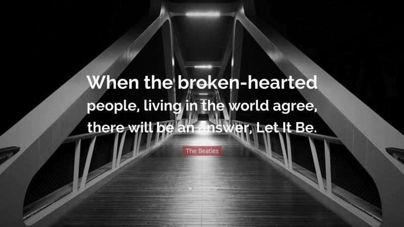 The Beatles Quote: “When the broken-hearted people, living in the world agree, there will be an answer, Let It Be.”