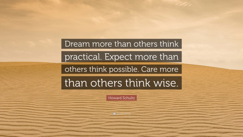 Howard Schultz Quote: “Dream more than others think practical. Expect more than others think possible. Care more than others think wise.”
