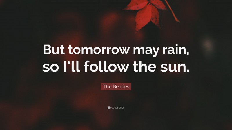 The Beatles Quote: “But tomorrow may rain, so I’ll follow the sun.”