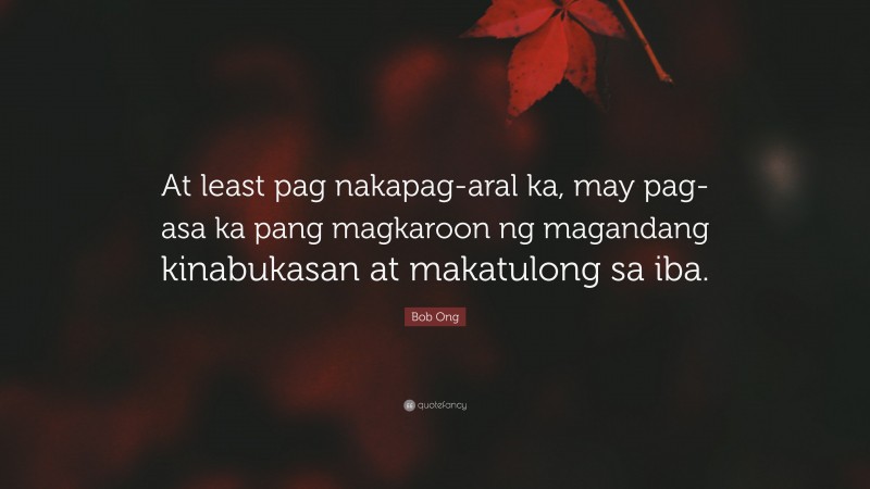Bob Ong Quote: “At least pag nakapag-aral ka, may pag-asa ka pang magkaroon ng magandang kinabukasan at makatulong sa iba.”