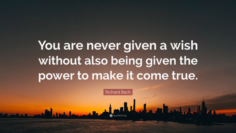 Richard Bach Quote: “You are never given a wish without also being given the power to make it come true.”