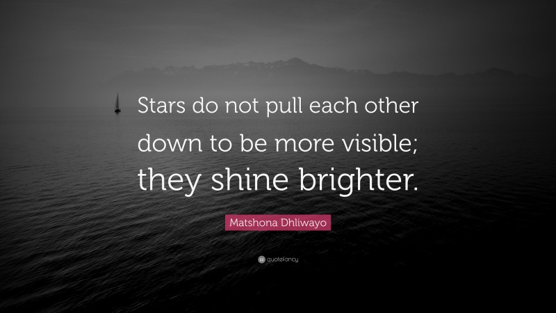 Matshona Dhliwayo Quote: “Stars do not pull each other down to be more visible; they shine brighter.”
