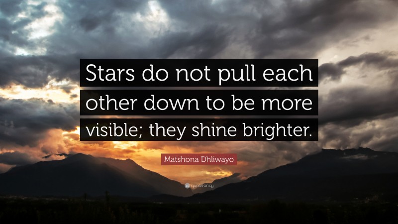 Matshona Dhliwayo Quote: “Stars do not pull each other down to be more visible; they shine brighter.”