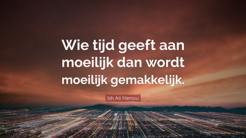 Ish Ait Hamou Quote: “Wie tijd geeft aan moeilijk dan wordt moeilijk gemakkelijk.”