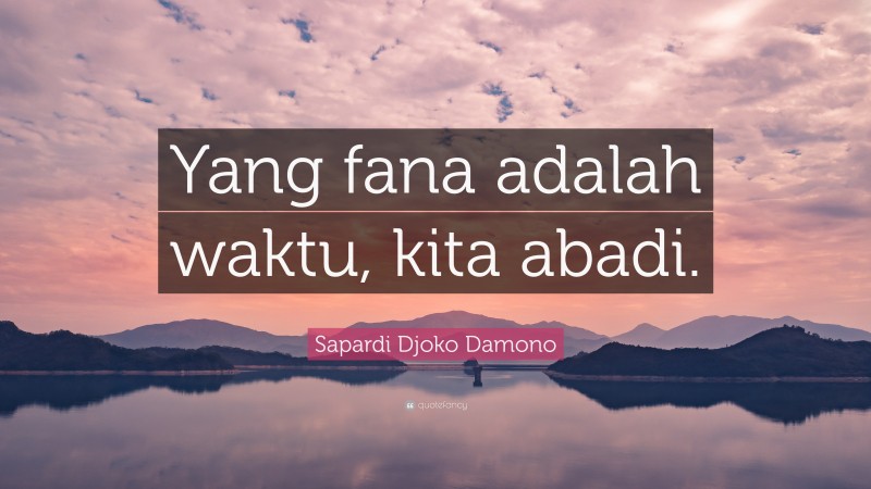 Sapardi Djoko Damono Quote: “Yang fana adalah waktu, kita abadi.”