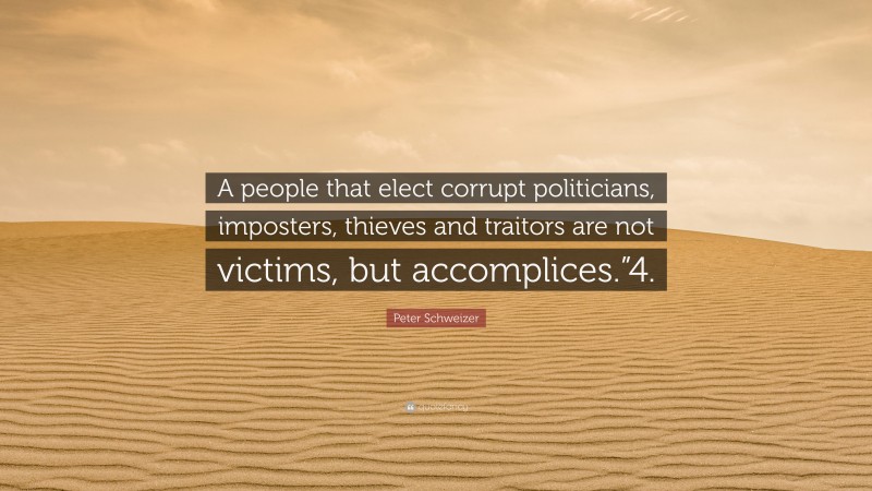 Peter Schweizer Quote: “A people that elect corrupt politicians, imposters, thieves and traitors are not victims, but accomplices.”4.”