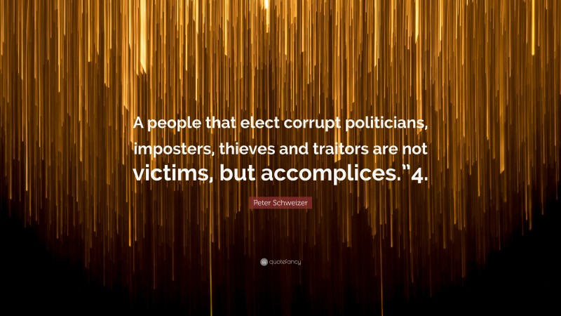 Peter Schweizer Quote: “A people that elect corrupt politicians, imposters, thieves and traitors are not victims, but accomplices.”4.”