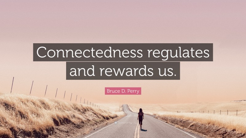 Bruce D. Perry Quote: “Connectedness regulates and rewards us.”