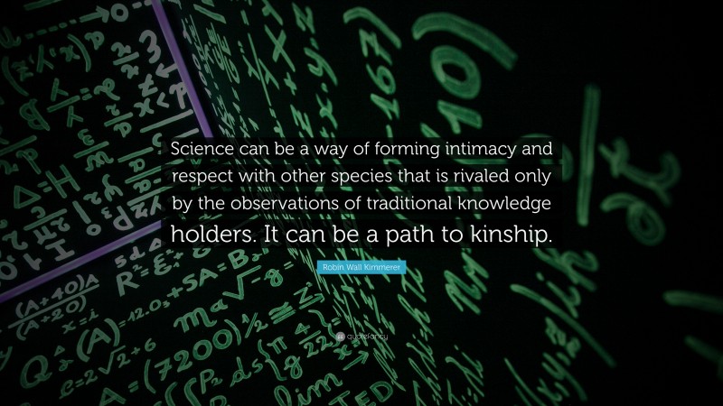 Robin Wall Kimmerer Quote: “Science can be a way of forming intimacy and respect with other species that is rivaled only by the observations of traditional knowledge holders. It can be a path to kinship.”