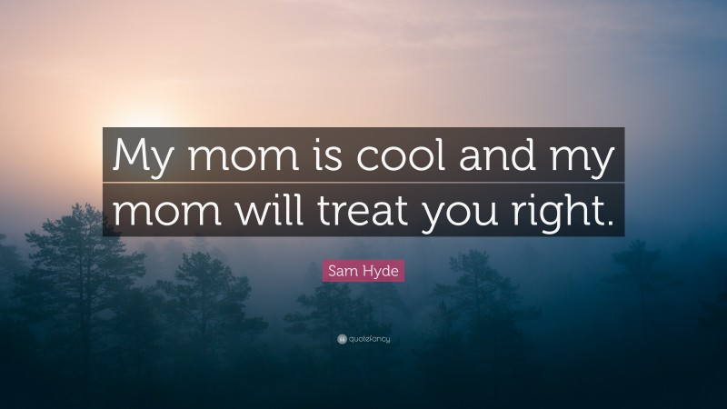 Sam Hyde Quote: “My mom is cool and my mom will treat you right.”