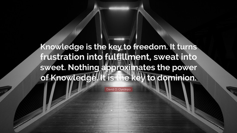 David O. Oyedepo Quote: “Knowledge is the key to freedom. It turns frustration into fulfillment, sweat into sweet. Nothing approximates the power of Knowledge. It is the key to dominion.”