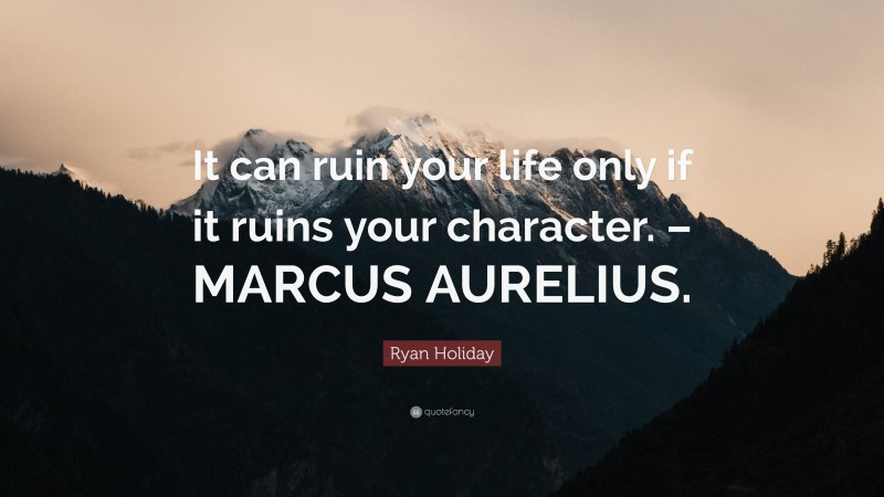 Ryan Holiday Quote: “It can ruin your life only if it ruins your character. – MARCUS AURELIUS.”