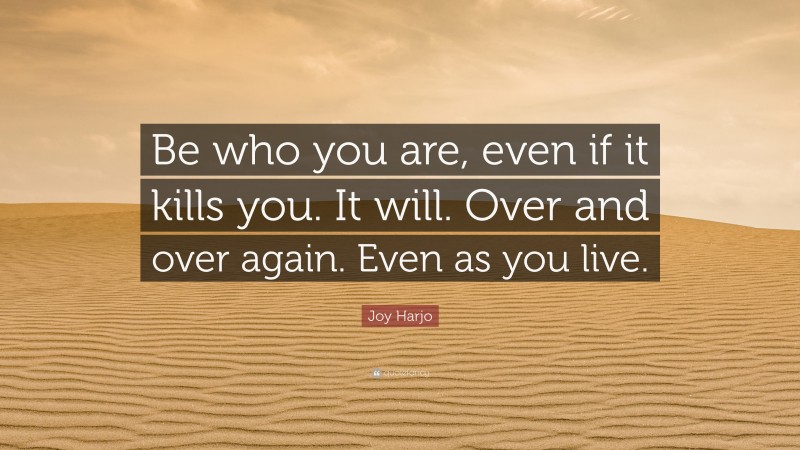 Joy Harjo Quote: “Be who you are, even if it kills you. It will. Over and over again. Even as you live.”