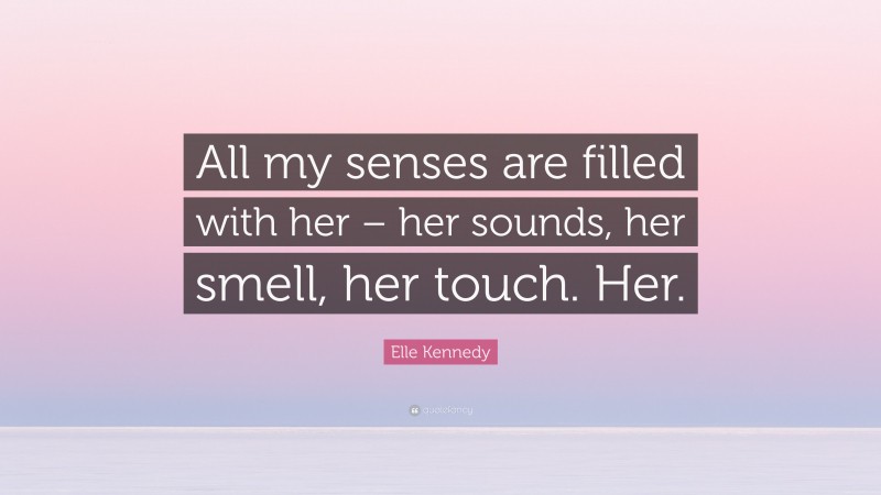 Elle Kennedy Quote: “All my senses are filled with her – her sounds, her smell, her touch. Her.”