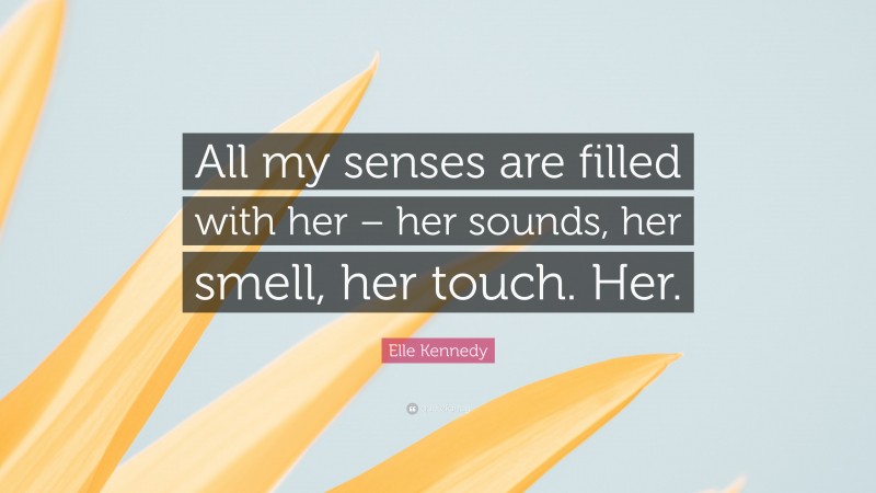 Elle Kennedy Quote: “All my senses are filled with her – her sounds, her smell, her touch. Her.”
