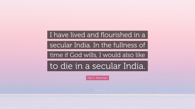 Fali S. Nariman Quote: “I have lived and flourished in a secular India. In the fullness of time if God wills, I would also like to die in a secular India.”