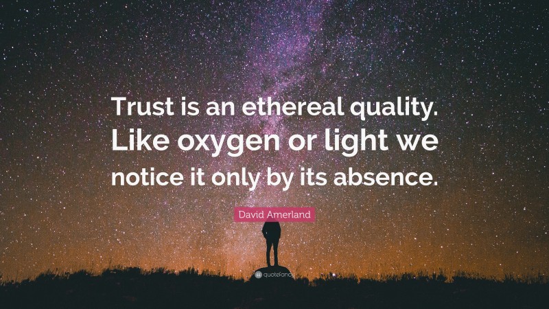 David Amerland Quote: “Trust is an ethereal quality. Like oxygen or light we notice it only by its absence.”