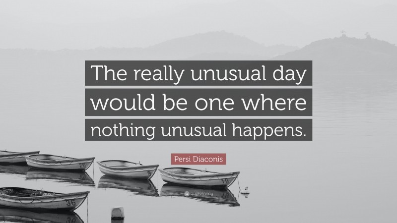 Persi Diaconis Quote: “The really unusual day would be one where nothing unusual happens.”