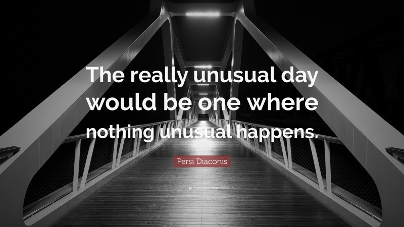 Persi Diaconis Quote: “The really unusual day would be one where nothing unusual happens.”