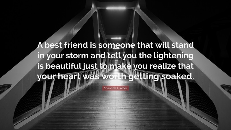 Shannon L. Alder Quote: “A best friend is someone that will stand in your storm and tell you the lightening is beautiful just to make you realize that your heart was worth getting soaked.”