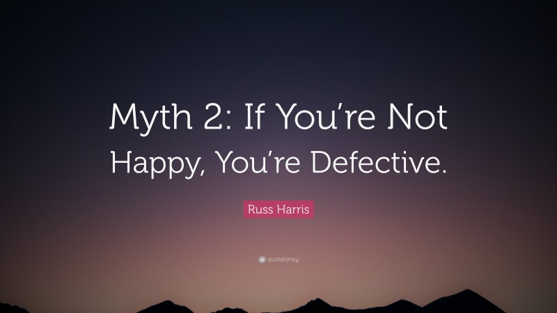 Russ Harris Quote: “Myth 2: If You’re Not Happy, You’re Defective.”