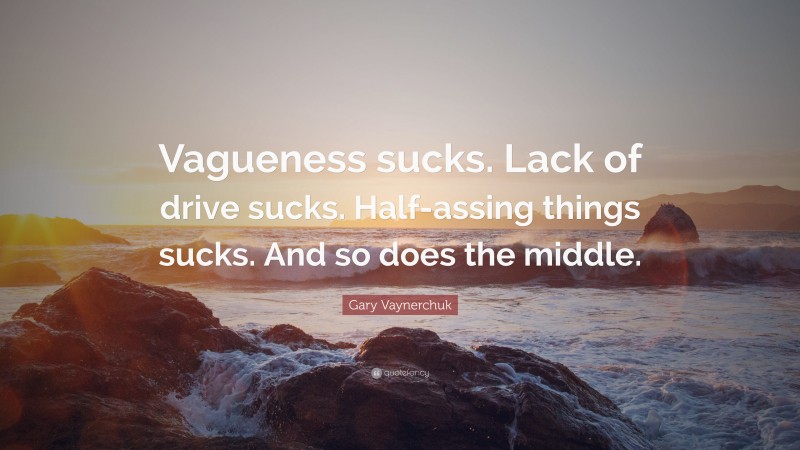 Gary Vaynerchuk Quote: “Vagueness sucks. Lack of drive sucks. Half-assing things sucks. And so does the middle.”