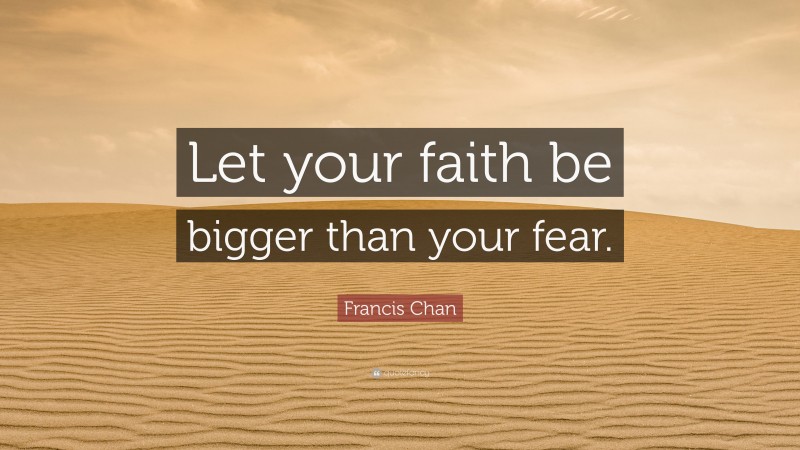 Francis Chan Quote: “Let your faith be bigger than your fear.”