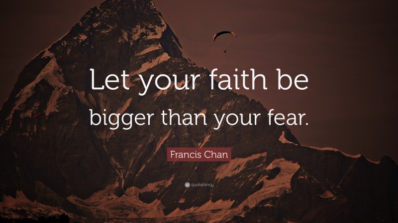 Francis Chan Quote: “Let your faith be bigger than your fear.”