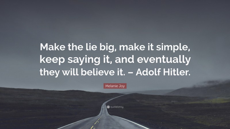 Melanie Joy Quote: “Make the lie big, make it simple, keep saying it, and eventually they will believe it. – Adolf Hitler.”