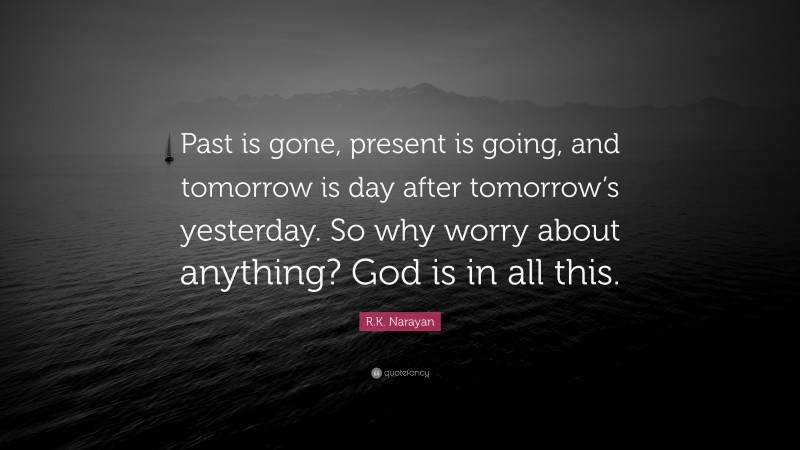 R.K. Narayan Quote: “Past is gone, present is going, and tomorrow is day after tomorrow’s yesterday. So why worry about anything? God is in all this.”