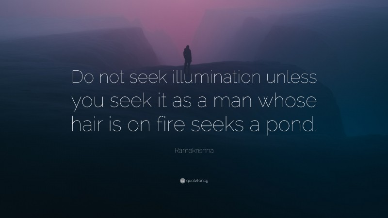 Ramakrishna Quote: “Do not seek illumination unless you seek it as a man whose hair is on fire seeks a pond.”