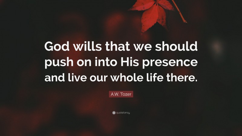 A.W. Tozer Quote: “God wills that we should push on into His presence and live our whole life there.”