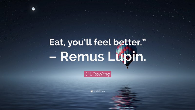 J.K. Rowling Quote: “Eat, you’ll feel better.” – Remus Lupin.”
